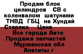 Продам блок цилиндров D4СВ с коленвалом, шатунами, ТНВД, ГБЦ, на Хундай Старекс  › Цена ­ 50 000 - Все города Авто » Продажа запчастей   . Мурманская обл.,Апатиты г.